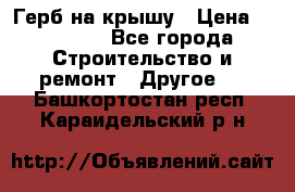 Герб на крышу › Цена ­ 30 000 - Все города Строительство и ремонт » Другое   . Башкортостан респ.,Караидельский р-н